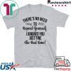 There’s No Need To Repeat Yourself I Ignored You Just Fine The First Time Tee Shirts