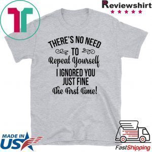 There’s No Need To Repeat Yourself I Ignored You Just Fine The First Time Tee Shirts