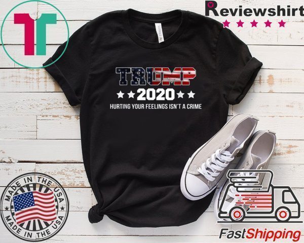 Trump 2020 Hurting Your Feelings Isn't A Crime Trump Lover Tee Shirts