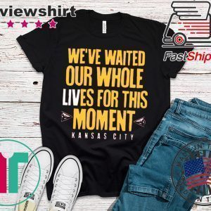 WE’VE WAITED OUR WHOLE LIVES FOR THIS MOMENT T-SHIRT Kansas City Chiefs Super Bowl LIV Champions Tee Shirts