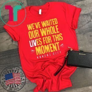 WE’VE WAITED OUR WHOLE LIVES FOR THIS MOMENT T-SHIRT Kansas City Chiefs Super Bowl LIV Champions Tee Shirts