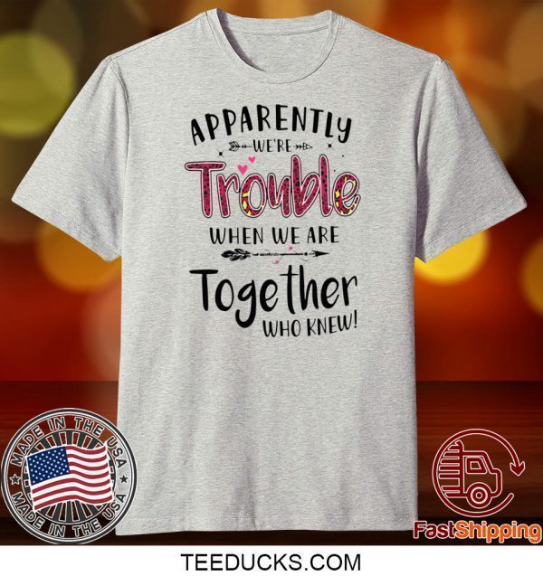 Apparently We’re Trouble When We Are Together Who Knew Tee Shirts