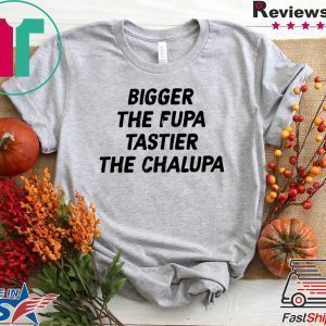 Bigger The Fupa Tastier The Chalupa Tee Shirts