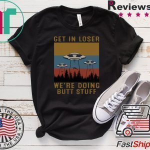 Get In Loser We’re Doing Butt Stuff Tee Shirt