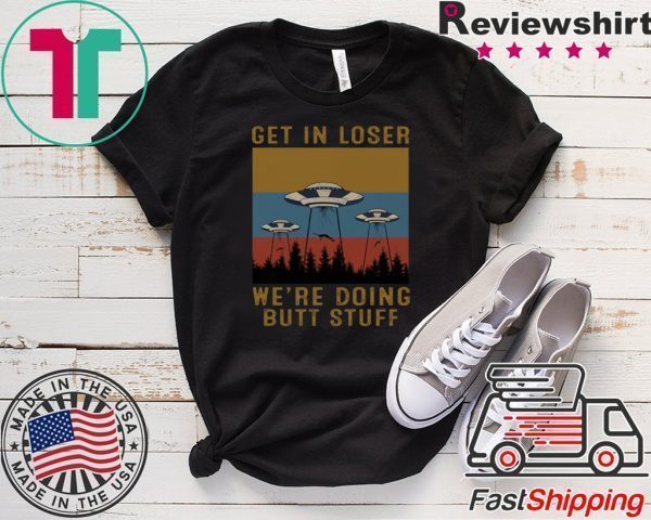 Get In Loser We’re Doing Butt Stuff Tee Shirt