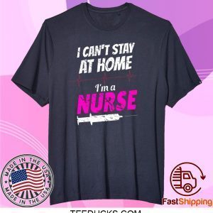 I Can’t Stay At Home I’m A Nurse Tee Shirts