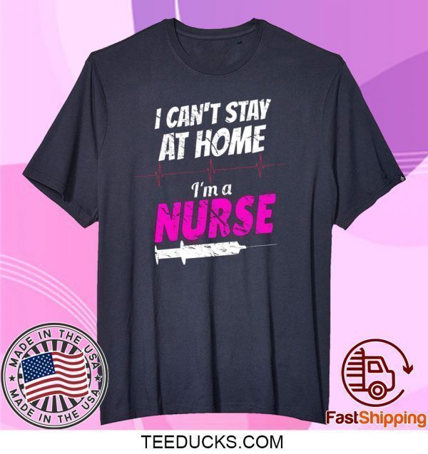 I Can’t Stay At Home I’m A Nurse Tee Shirts