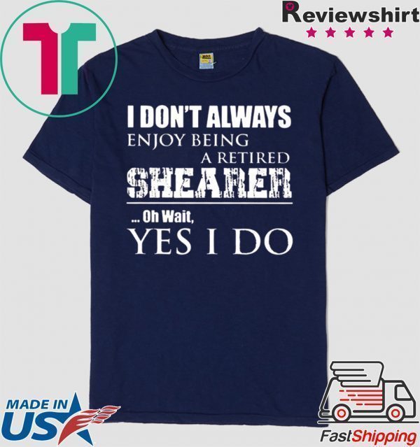 I Don’t Always Enjoy Being A Retired Shearer Oh Wait Yes I Do Tee Shirts
