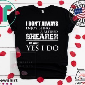 I Don’t Always Enjoy Being A Retired Shearer Oh Wait Yes I Do Tee Shirts