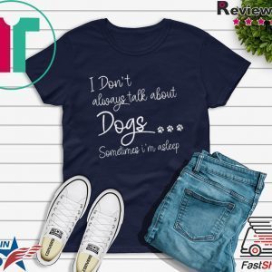 I Don’t Always Talk About Dogs Sometimes I’m Asleep Tee Shirts