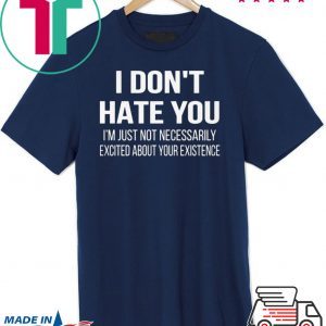 I Don’t Hate You I’m Just Not Necessarily Excited About Your Existence Tee Shirts
