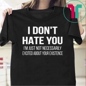 I Don’t Hate You I’m Just Not Necessarily Excited About Your Existence Tee Shirts