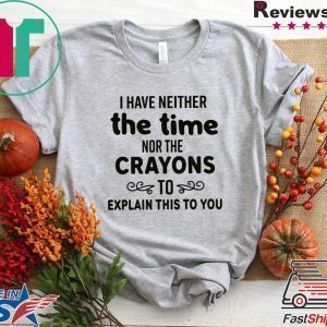I Have Neither The Time Nor The Crayons To Explain This To You Tee Shirts