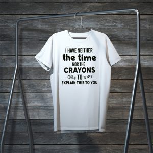 I Have Neither The Time Nor The Crayons To Explain This To You Tee Shirts
