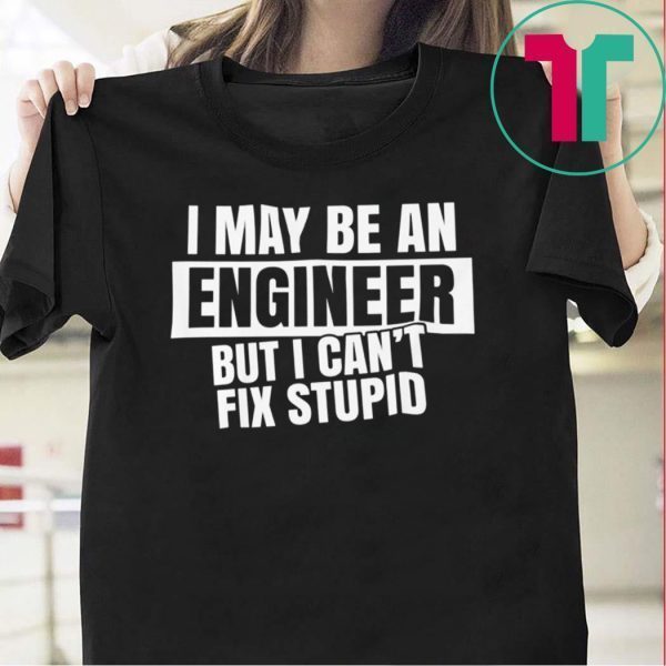 I May Be An Engineer But I Can’t Fix Stupid Tee Shirts