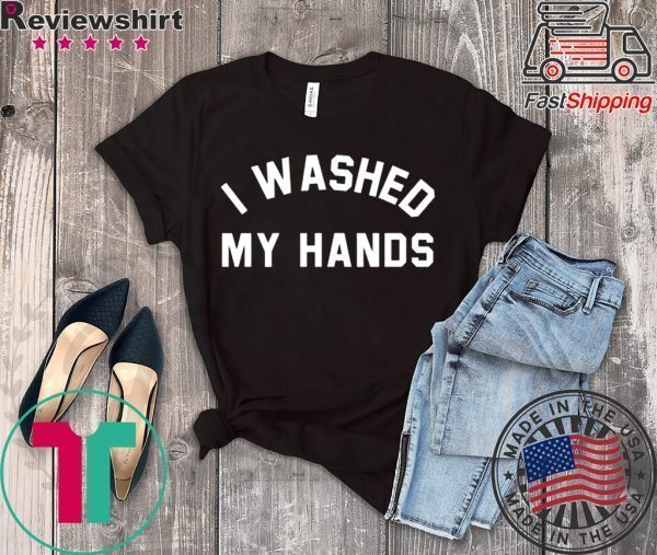 I Washed My Hands Tee Shirts