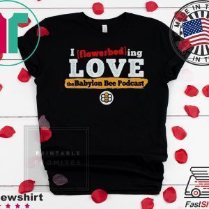 I flowerbed-ing love the Babylon Bee Podcast Tee Shirts