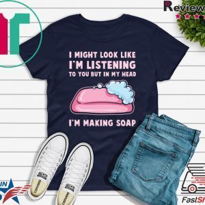 I might look like I’m listening to you but in my head I’m making soap Tee Shirts