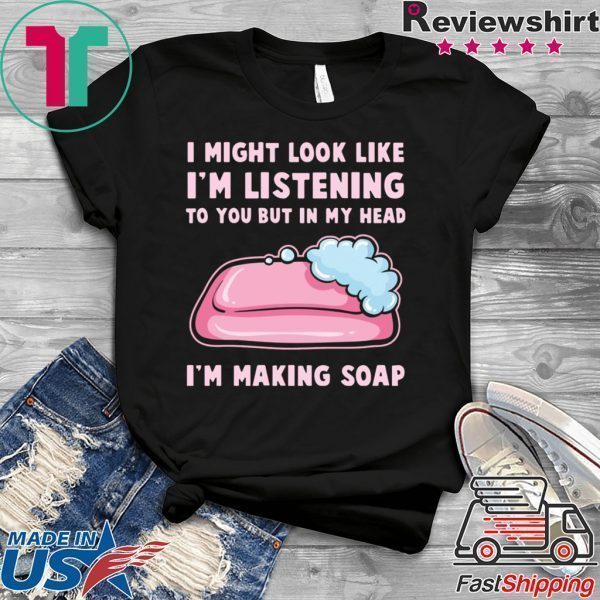 I might look like I’m listening to you but in my head I’m making soap Tee Shirts