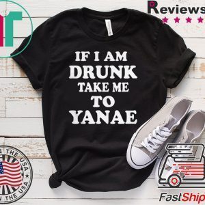 If I am drunk take me to Yanae Tee Shirts