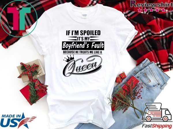 If I’m Spoiled It’s My Boyfriend’s Fault Because He Treats Me Like A Queen Tee Shirts