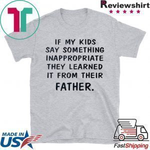 If My Kids Say Something Inappropriate They Learned It From Their Father Tee Shirts