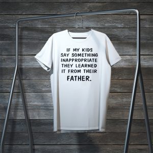 If My Kids Say Something Inappropriate They Learned It From Their Father Tee Shirts