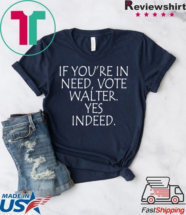 If You’re In Need Vote Walter Yes Indeed 2020 Tee Shirts