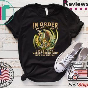 In Order To Insult Me I Must First Value Your Opinion Nice Try Though Tee Shirts