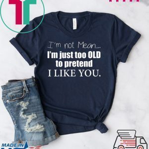 I’m Not Mean I’m Just Too Old To Pretend I Like You Tee Shirts