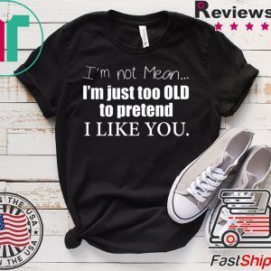 I’m Not Mean I’m Just Too Old To Pretend I Like You Tee Shirts