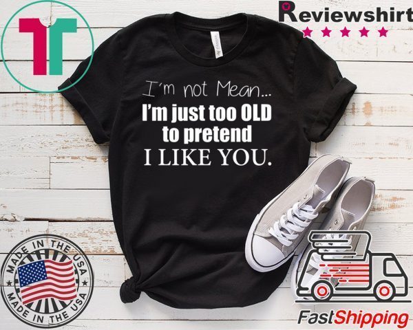 I’m Not Mean I’m Just Too Old To Pretend I Like You Tee Shirts