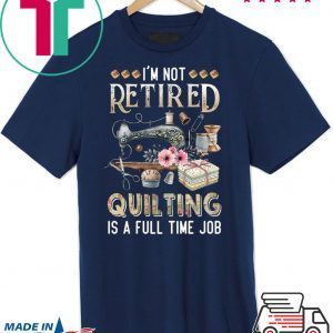 I’m Not Retired Quilting Is A Full Time Job Tee Shirts