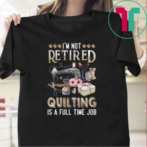 I’m Not Retired Quilting Is A Full Time Job Tee Shirts