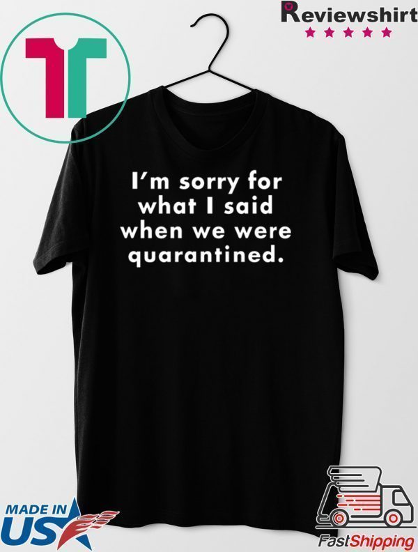 I’m Sorry For What I Said When We Were Quarantined Tee Shirts