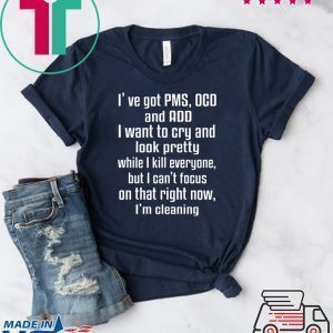I’ve Got PMS OCD And ADD I Want To Cry And Look Pretty Shirt