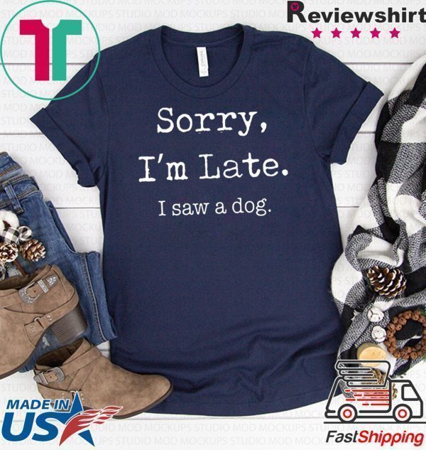 Sorry I’m late I saw a cute dog Tee Shirt