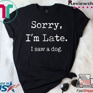 Sorry I’m late I saw a cute dog Tee Shirt