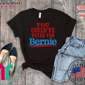 You Would Have Voted For Bernie 2020 Tee Shirts