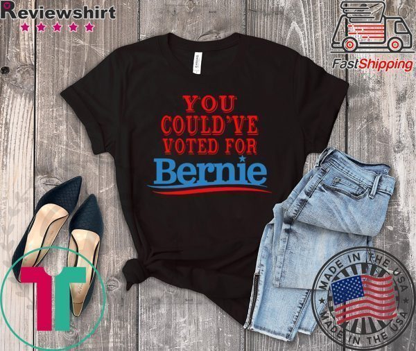 You Would Have Voted For Bernie 2020 Tee Shirts