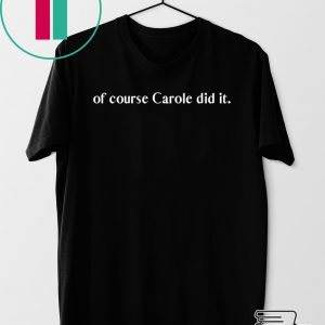 of course Carole did it - Joe Exotic Tiger King Funny Joke Tee Shirt