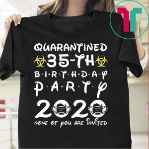 35th Birthday 1985 None of You Invited Quarantine Tee Shirt