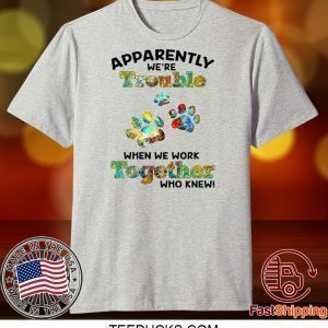 APPARENTLY TROUBLE WHEN WE WORK TOGETHER WHO KNEW ! DOG PAW TEE SHIRTS