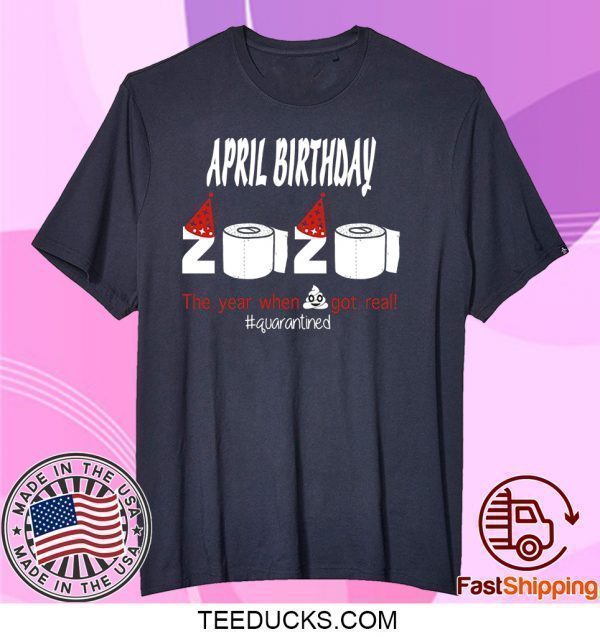 April Birthday 2020 The Year When Shit Got Real Quarantined Funny Birthday Tee Shirts