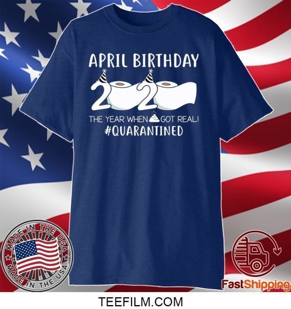 April Birthday 2020 The Year When Shit Got Real Quarantined Tee Shirts