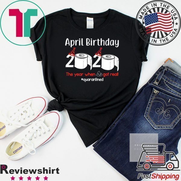 April Birthday 2020 The Year When Shit Got Real Tee Shirts