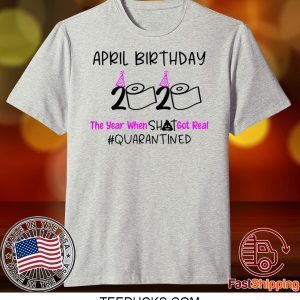 April Birthday 2020 The year when got real Quarantine April Girl 2020 Birthday Quarantine Tee Shirts