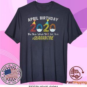 April Birthday Quarantine 2020 The Year When Sh#t Got Real Tee Shirts
