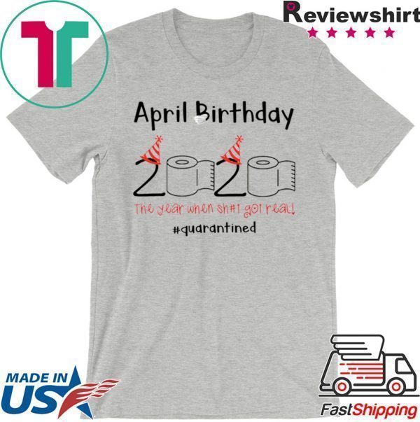 April Birthday quarantine the year when shit got real Tee Shirts