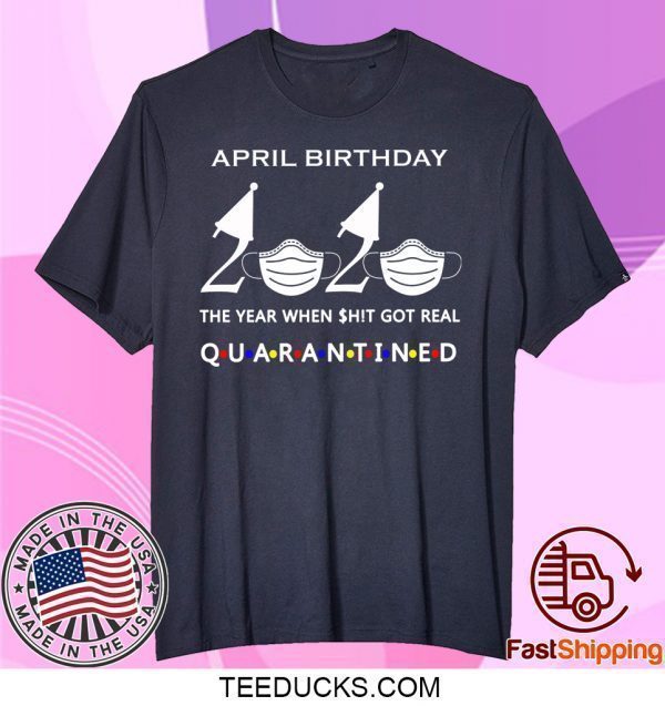 April birthday 2020 the year when shit got real quarantined, April girl birthday 2020 Official T-Shirt
